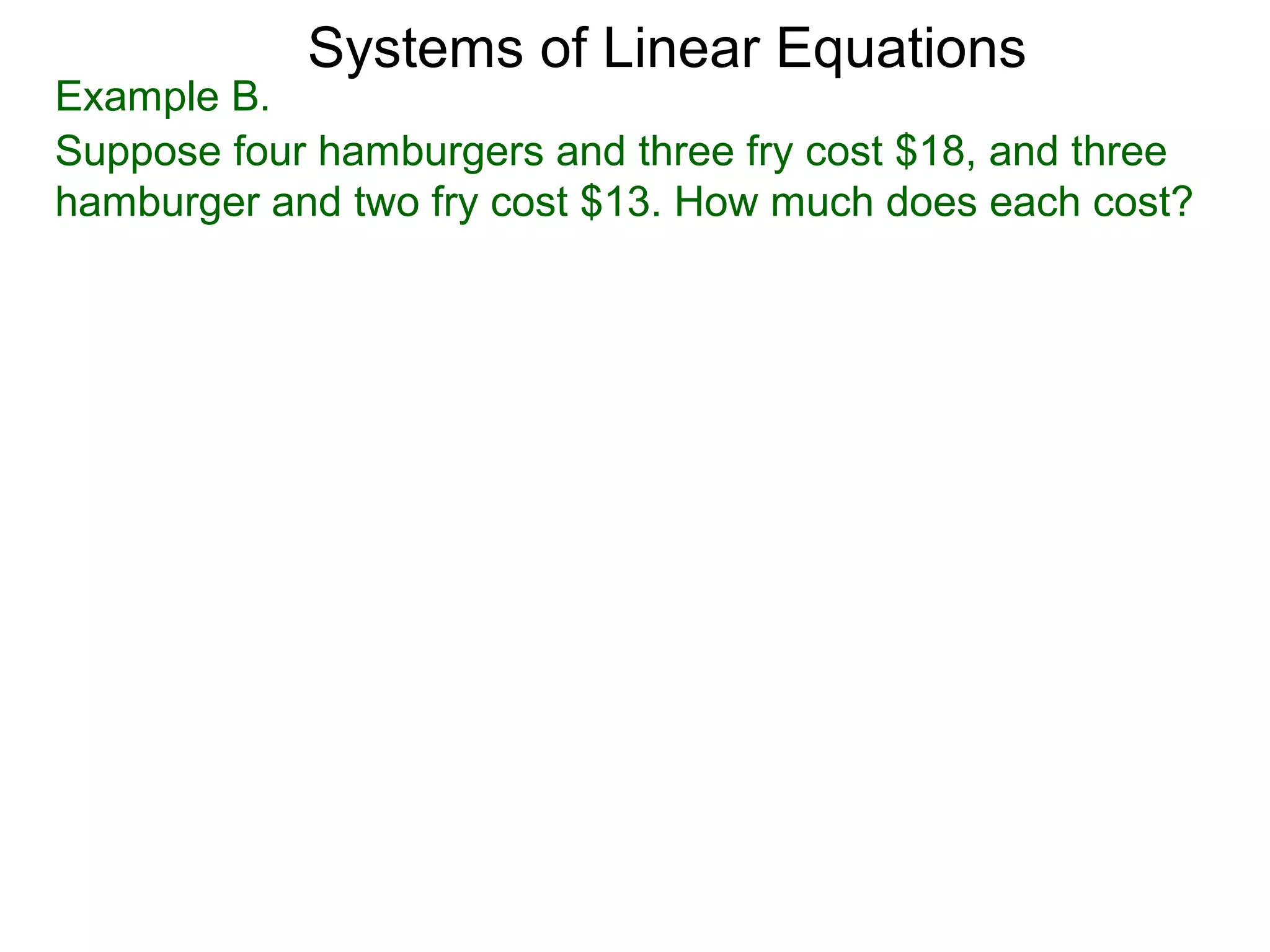 Systems of Linear Equations
Example B.
Suppose four hamburgers and three fry cost $18, and three
hamburger and two fry cost $13. How much does each cost?
 