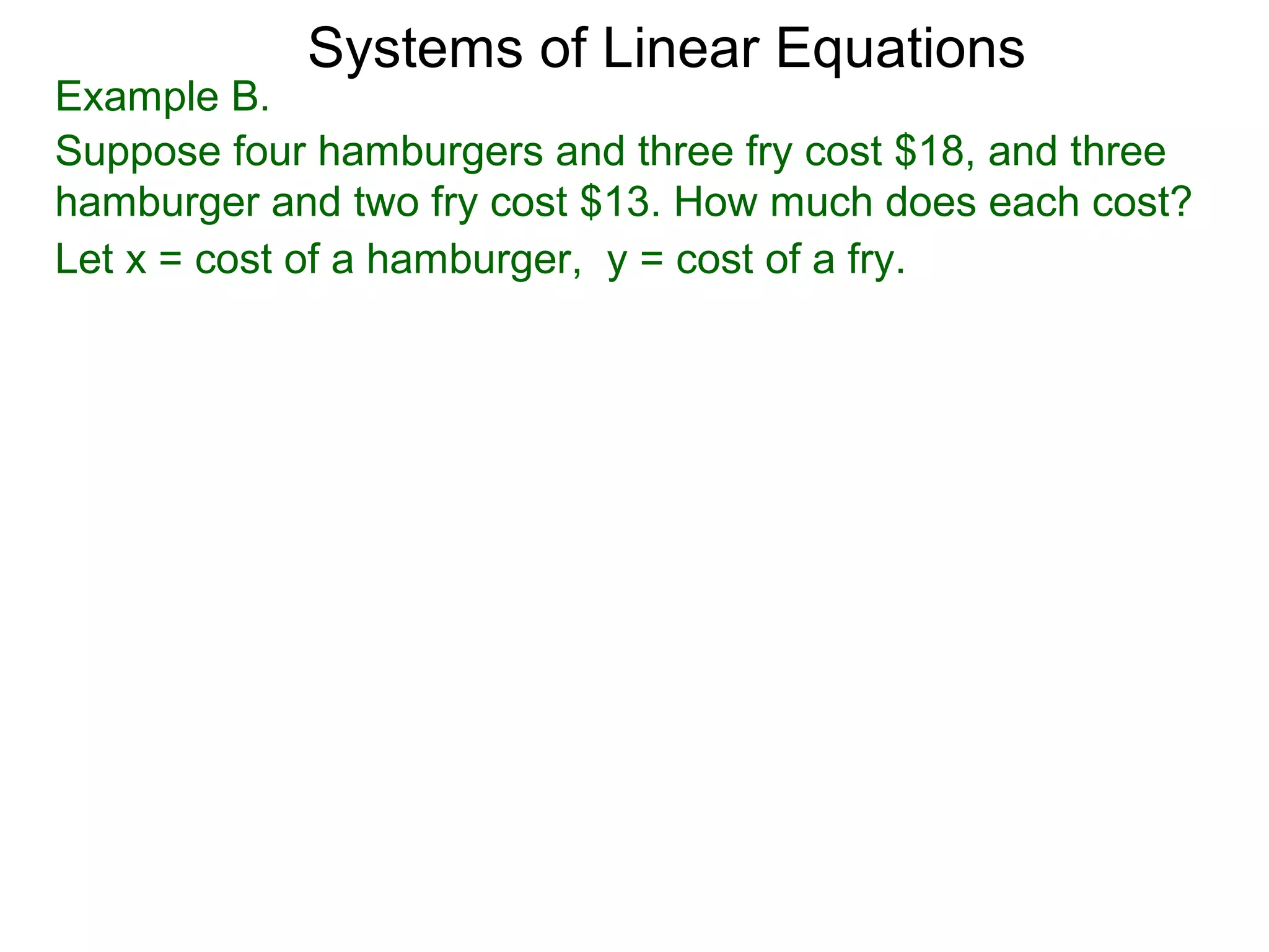 Systems of Linear Equations
Example B.
Suppose four hamburgers and three fry cost $18, and three
hamburger and two fry cost $13. How much does each cost?
Let x = cost of a hamburger, y = cost of a fry.
 