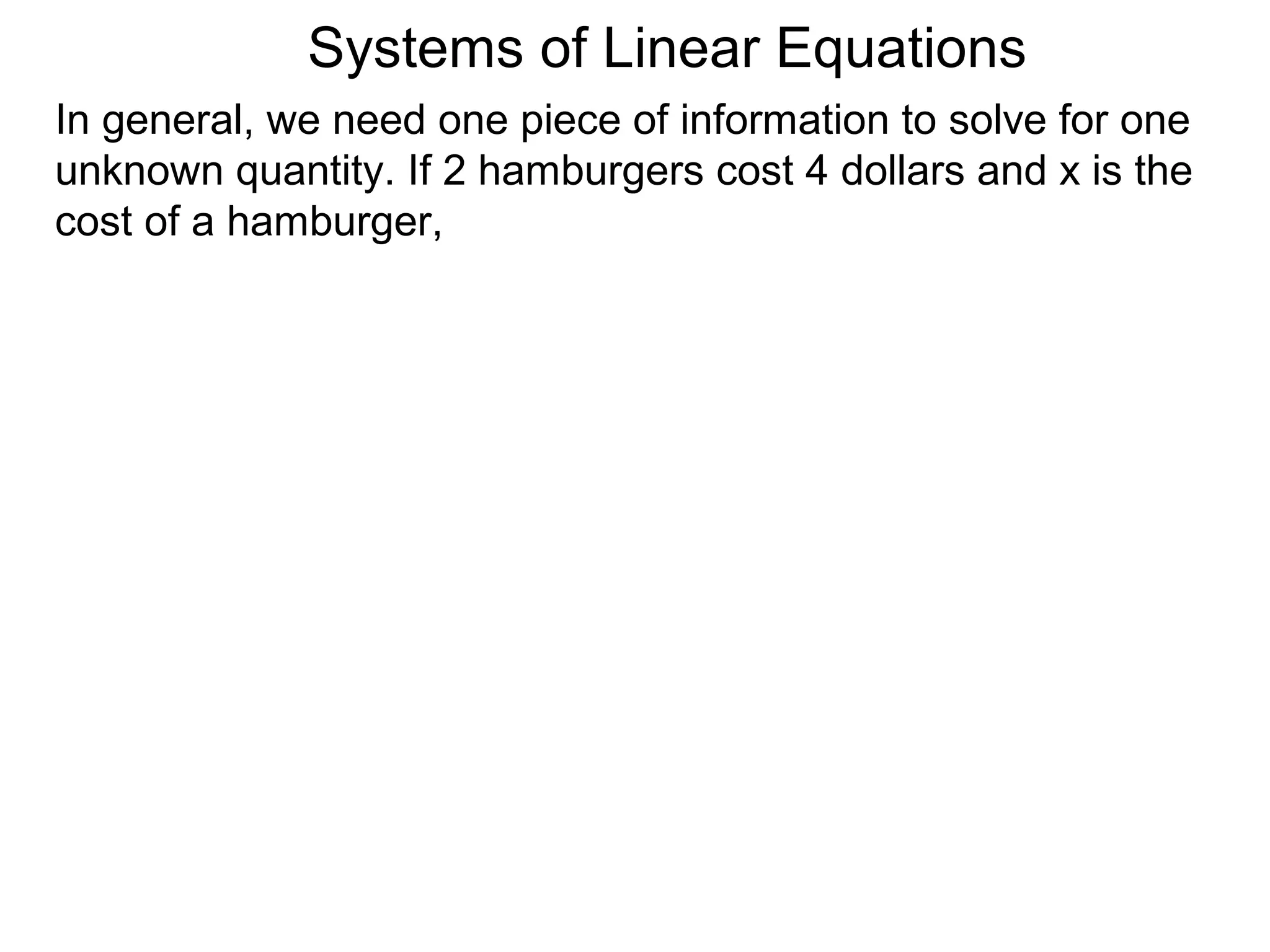 Systems of Linear Equations
In general, we need one piece of information to solve for one
unknown quantity. If 2 hamburgers cost 4 dollars and x is the
cost of a hamburger,
 