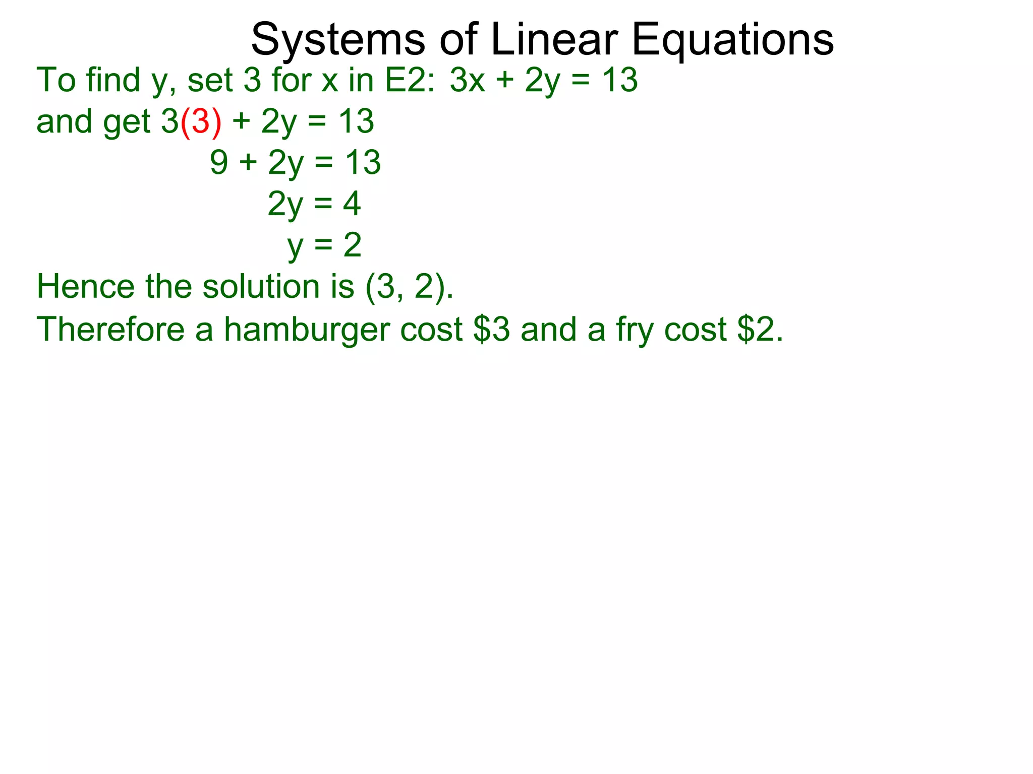 Systems of Linear Equations
To find y, set 3 for x in E2: 3x + 2y = 13
and get 3(3) + 2y = 13
            9 + 2y = 13
                 2y = 4
                  y=2
Hence the solution is (3, 2).
Therefore a hamburger cost $3 and a fry cost $2.
 