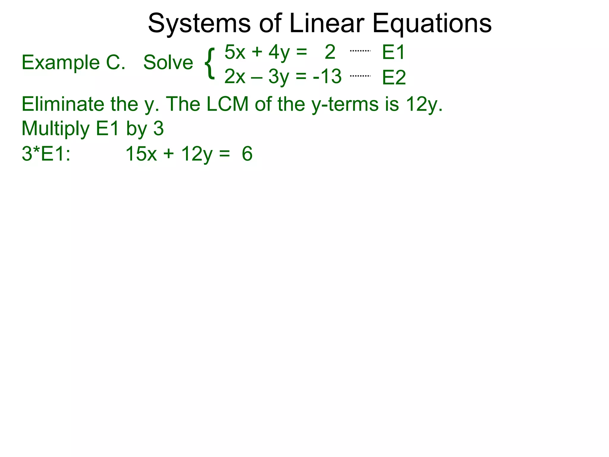 Systems of Linear Equations
                      5x + 4y = 2      E1
Example C. Solve    { 2x – 3y = -13    E2
Eliminate the y. The LCM of the y-terms is 12y.
Multiply E1 by 3
3*E1:       15x + 12y = 6
 