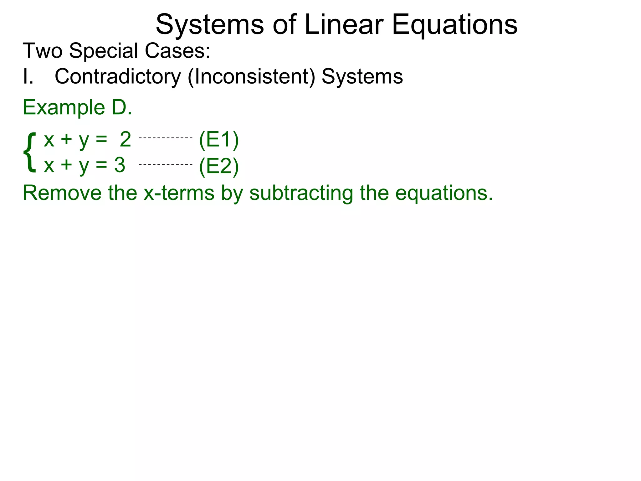 Systems of Linear Equations
Two Special Cases:
I. Contradictory (Inconsistent) Systems
Example D.

{ x+y= 2
  x+y=3
                   (E1)
                   (E2)
Remove the x-terms by subtracting the equations.
 
