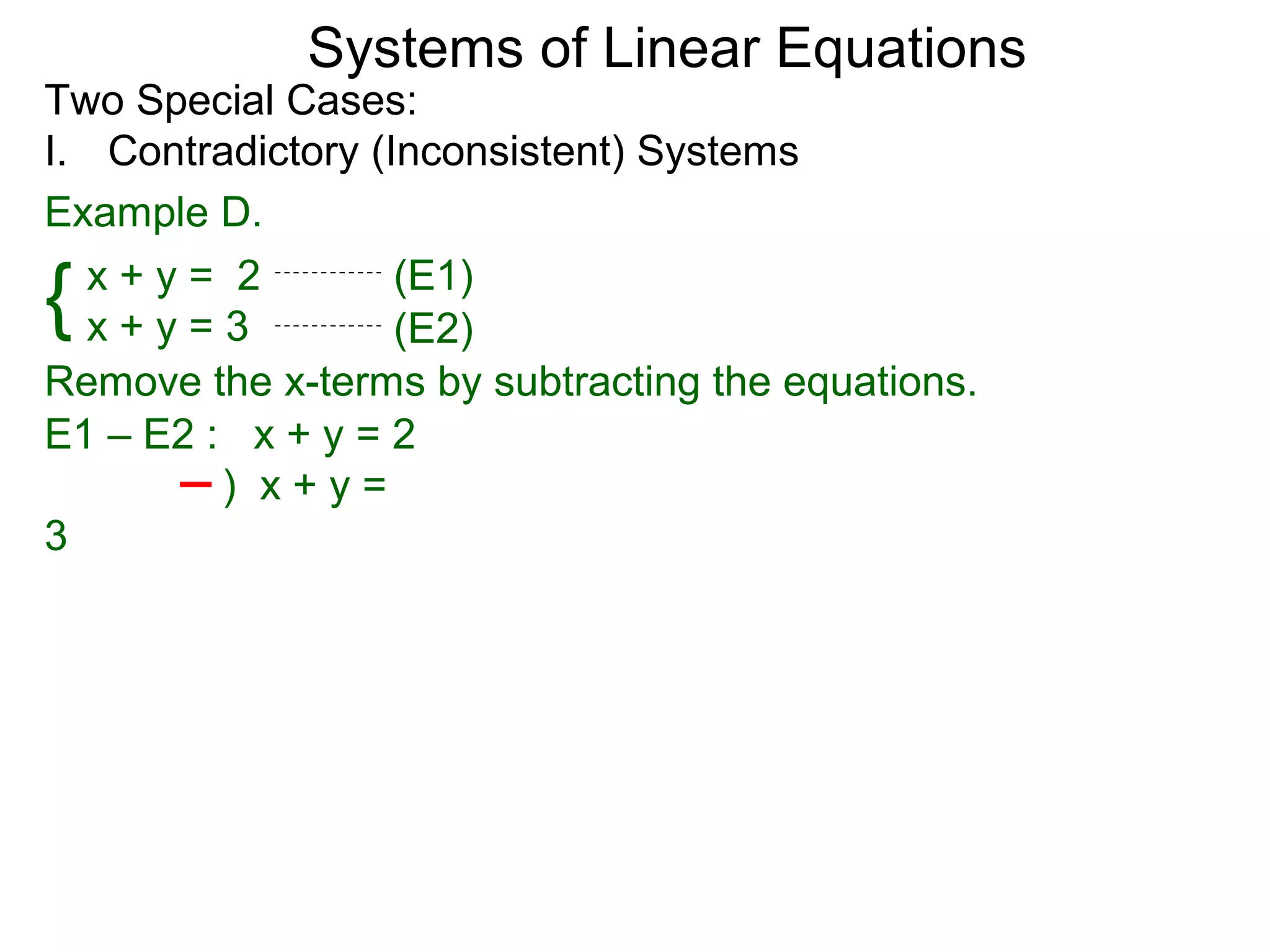 Systems of Linear Equations
Two Special Cases:
I. Contradictory (Inconsistent) Systems
Example D.

{ x+y= 2
  x+y=3
                   (E1)
                   (E2)
Remove the x-terms by subtracting the equations.
E1 – E2 : x + y = 2
         ) x+y=
3
 