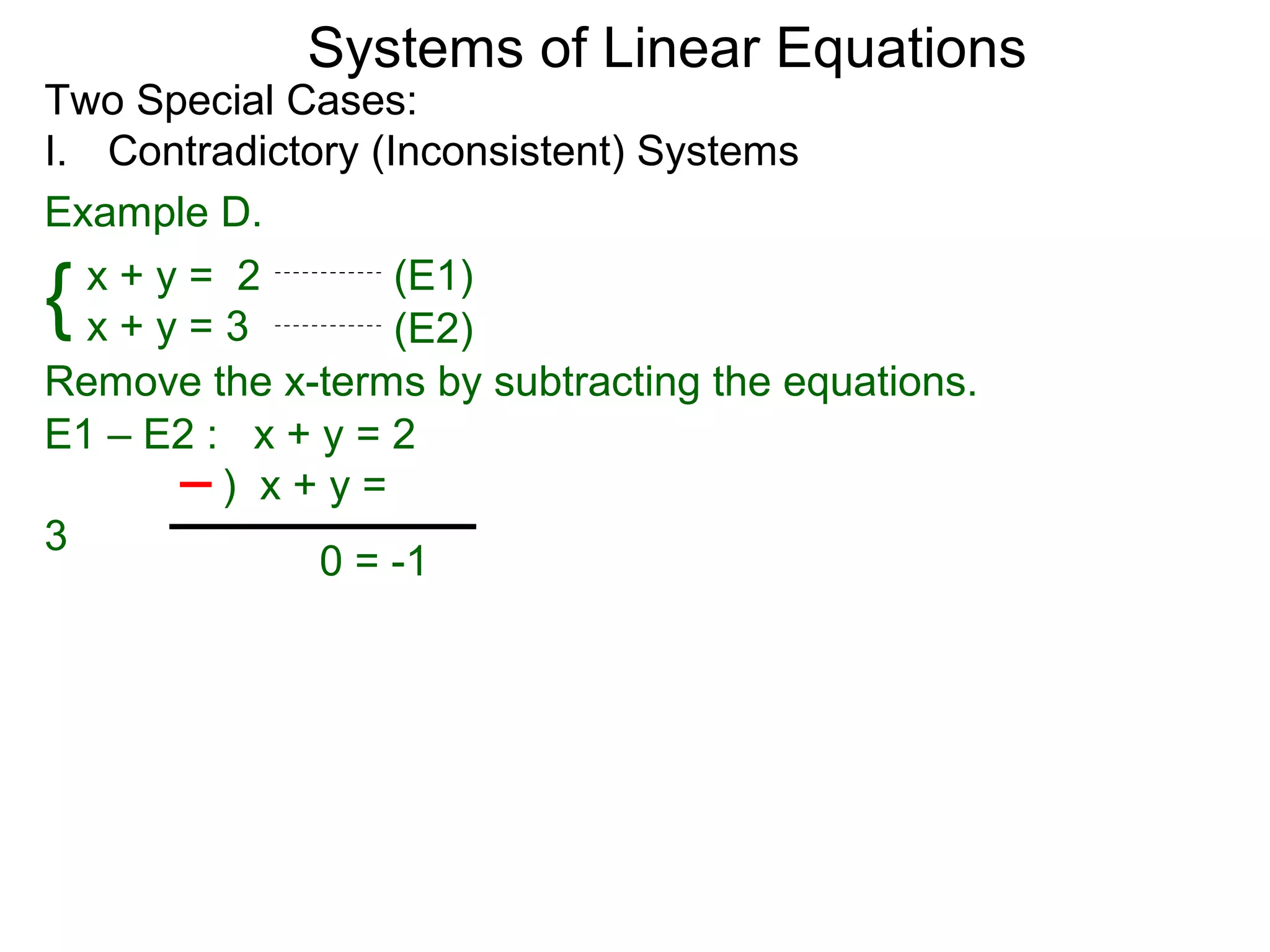 Systems of Linear Equations
Two Special Cases:
I. Contradictory (Inconsistent) Systems
Example D.

{ x+y= 2
  x+y=3
                   (E1)
                   (E2)
Remove the x-terms by subtracting the equations.
E1 – E2 : x + y = 2
         ) x+y=
3
              0 = -1
 