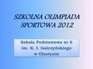 SZKOLNA OLIMPIADA
SPORTOWA 2012
Szkoła Podstawowa nr 6
im. K. I. Gałczyńskiego
w Olsztynie
 