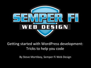 Getting started with WordPress development: 
Tricks to help you code 
By Steve Mortiboy, Semper Fi Web Design 
 