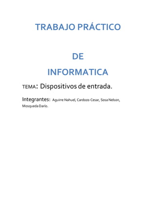 TRABAJO PRÁCTICO
DE
INFORMATICA
TEMA: Dispositivos de entrada.
Integrantes: Aguirre Nahuel, Cardozo Cesar, SosaNelson,
MosquedaDarío.
 