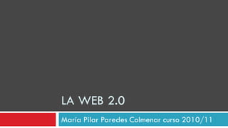 LA WEB 2.0
María Pilar Paredes Colmenar curso 2010/11
 