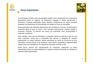 Aviso Importante
As informações contidas nesta apresentação poderão incluir declarações que representem
expectativas sobre os negócios da companhia, projeções e metas operacionais e
financeiras. Eventuais declarações dessa natureza, constituem-se em meras previsões
baseadas nas expectativas da administração em relação ao futuro da companhia.
Estas expectativas são altamente dependentes das condições do mercado, do desempenho
econômico geral do país, do setor, e dos mercados internacionais, estando sujeitas a
mudanças. Portando, as mesmas não devem ser entendidas como recomendação a
2
potenciais investidores.
Cabe ressaltar ainda que as estimativas e projeções referem-se apenas à data em que
foram expressas, sendo que a companhia não assume a obrigação de atualizar
publicamente ou revisar quaisquer dessas estimativas em razão da ocorrência de nova
informação, eventos futuros ou de quaisquer outros fatores, ressalvada a regulamentação
vigente a que nos submetemos, em especial às Instruções CVM 202 e 358.
Dessa forma, nenhum dos representantes da companhia, assessores ou partes
relacionadas poderá ser responsabilizado por qualquer decisão decorrente da utilização do
conteúdo desta apresentação.
 