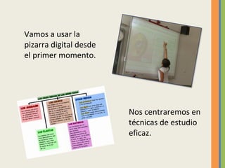 Vamos a usar la
pizarra digital desde
el primer momento.
Nos centraremos en
técnicas de estudio
eficaz.
 