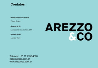 Contatos
Telefone: +55 11 2132-4300
ri@arezzoco.com.br
www.arezzoco.com.br
Thiago Borges
Leonardo Pontes dos Reis, CFA
Diretor Financeiro e de RI
Gerente de RI
Leandro Vieira
Analista de RI
 