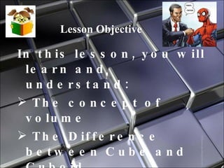 Lesson Objective In this lesson, you will learn and understand: The concept of volume The Difference between Cube and Cuboid Finding the Volume of Cube    and Cuboid 