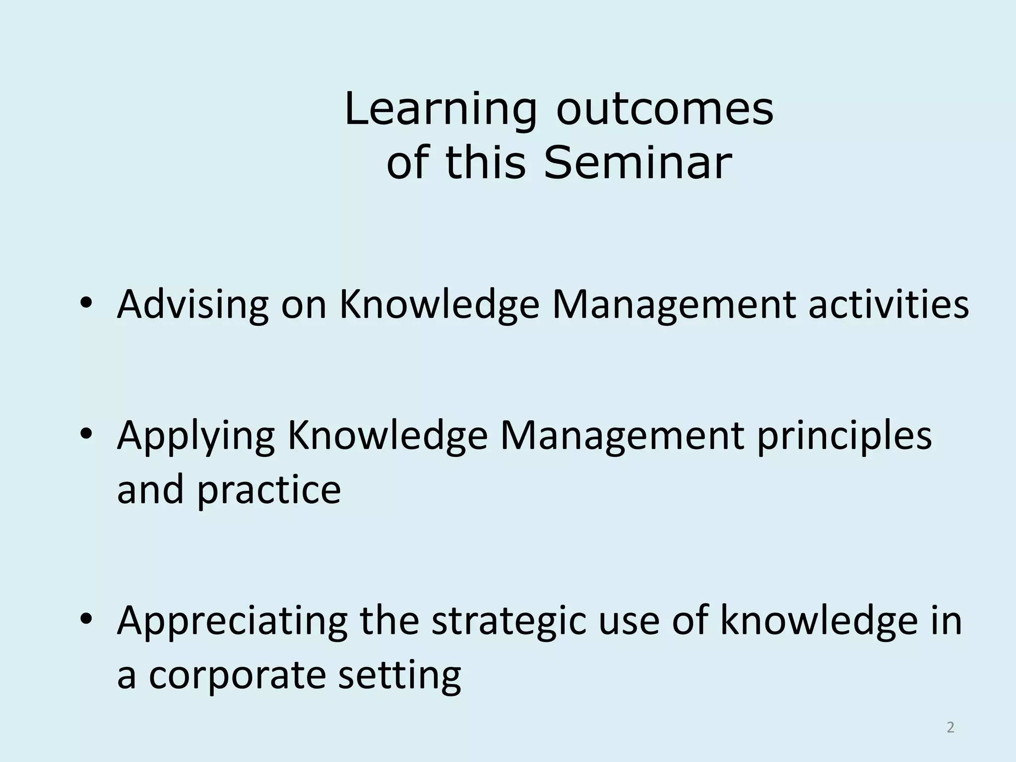2
• Advising on Knowledge Management activities
• Applying Knowledge Management principles
and practice
• Appreciating the strategic use of knowledge in
a corporate setting
Learning outcomes
of this Seminar
 