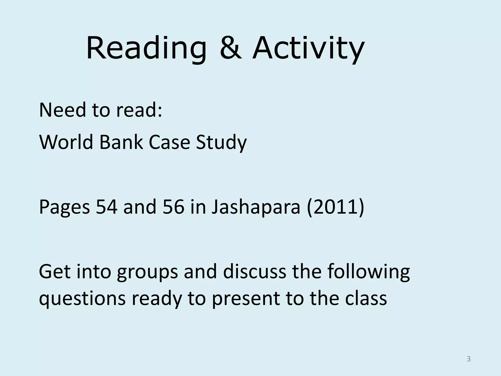 3
Reading & Activity
Need to read:
World Bank Case Study
Pages 54 and 56 in Jashapara (2011)
Get into groups and discuss the following
questions ready to present to the class
 