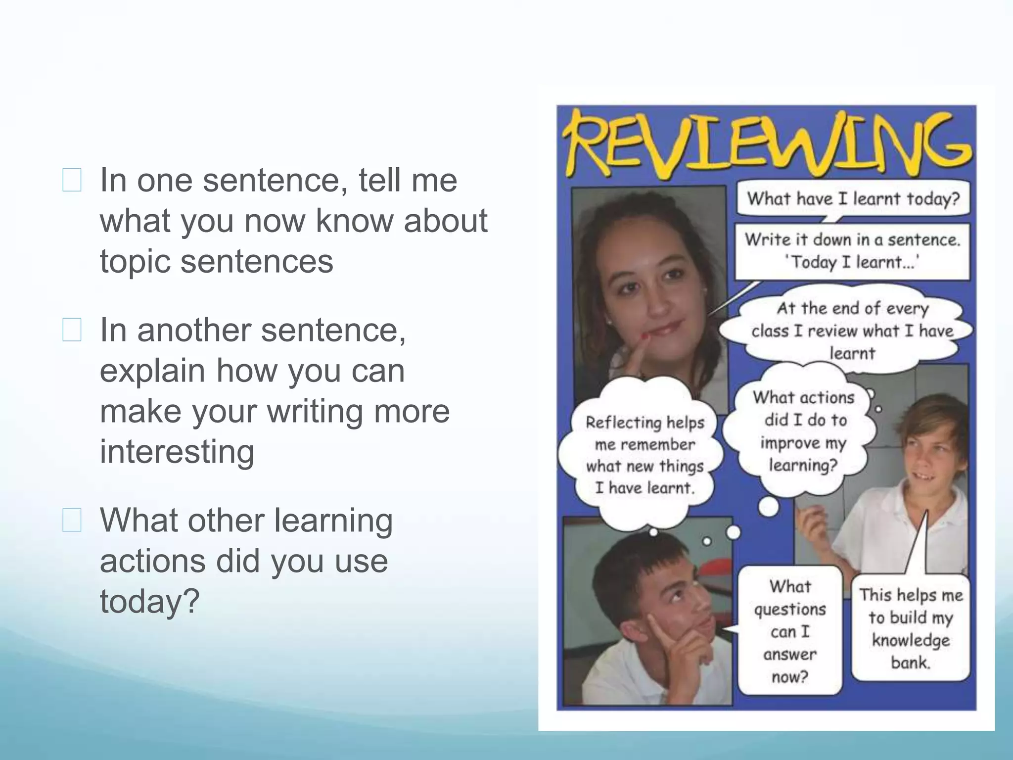  In one sentence, tell me 
what you now know about 
topic sentences 
 In another sentence, 
explain how you can 
make your writing more 
interesting 
 What other learning 
actions did you use 
today? 
