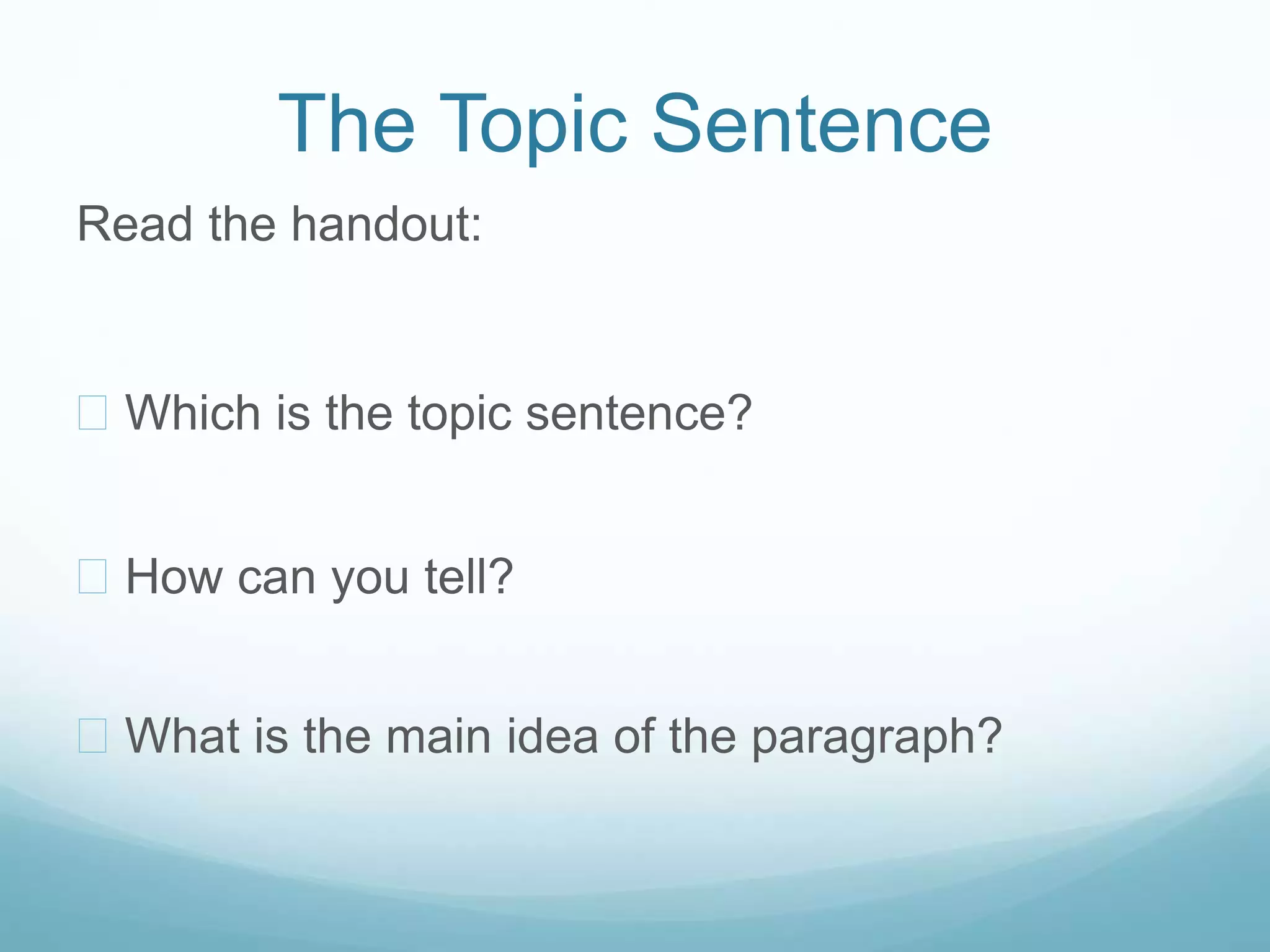 The Topic Sentence 
Read the handout: 
 Which is the topic sentence? 
 How can you tell? 
 What is the main idea of the paragraph? 
 
