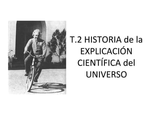 T.2 HISTORIA de la
EXPLICACIÓN
CIENTÍFICA del
UNIVERSO
 