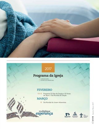 AF
AM
Janeiro-Março
2017
11
2017
Programa da Igreja
COMUNICAÇÃO
DIVISÃO SUL-AMERICANA
FEVEREIRO
MARÇO
09-18
18
Programa 10 Dias de Oração e 10 Horas
de Jejum / Dia Mundial de Oração
Dia Mundial do Jovem Adventista
AF
AM
Janeiro-Março
2017
11
 