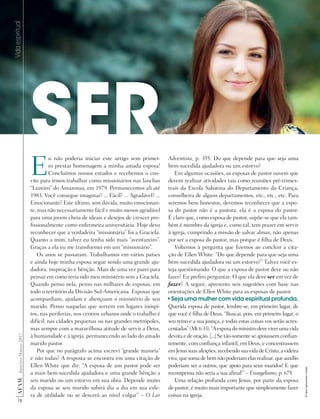 16
AF
AM
Janeiro-Março
2017
SER
Vida
espiritual
E
u não poderia iniciar este artigo sem primei-
ro prestar homenagem a minha amada esposa!
Concluímos nossos estudos e recebemos o con-
vite para irmos trabalhar como missionários nas lanchas
“Luzeiro” do Amazonas, em 1979. Permanecemos ali até
1983. Você consegue imaginar? ... Fácil? ... Agradável? ...
Emocionante? Este último, sem dúvida, muito emocionan-
te, mas não necessariamente fácil e muito menos agradável
para uma jovem cheia de ideais e desejos de crescer pro-
fissionalmente como enfermeira universitária. Hoje devo
reconhecer que a verdadeira “missionária” foi a Graciela.
Quanto a mim, talvez eu tenha sido mais “aventureiro”.
Graças a ela eu me transformei em um “missionário”.
Os anos se passaram. Trabalhamos em vários países
e ainda hoje minha esposa segue sendo uma grande aju-
dadora, inspiração e bênção. Mais de uma vez parei para
pensar em como teria sido meu ministério sem a Graciela.
Quando penso nela, penso nas milhares de esposas, em
todo o território da Divisão Sul-Americana. Esposas que
acompanham, ajudam e abençoam o ministério de seu
marido. Penso naquelas que servem em lugares inóspi-
tos, nas periferias, nos centros urbanos onde o trabalho é
difícil; nas cidades pequenas ou nas grandes metrópoles,
mas sempre com a maravilhosa atitude de servir a Deus,
à humanidade e à igreja, permanecendo ao lado do amado
marido pastor.
Por que no parágrafo acima escrevi “grande maioria”
e não todas? A resposta se encontra em uma citação de
Ellen White que diz: “A esposa de um pastor pode ser
a mais bem-sucedida ajudadora e uma grande bênção a
seu marido ou um estorvo em sua obra. Depende muito
da esposa se seu marido subirá dia a dia em sua esfe-
ra de utilidade ou se descerá ao nível vulgar” – O Lar
Adventista, p. 355. Do que depende para que seja uma
bem-sucedida ajudadora ou um estorvo?
Em algumas ocasiões, as esposas de pastor ouvem que
devem realizar atividades tais como reuniões pré-trimes-
trais da Escola Sabatina do Departamento da Criança,
conselheira de alguns departamentos, etc., etc., etc. Para
seremos bem honestos, devemos reconhecer que a espo-
sa do pastor não é a pastora; ela é a esposa do pastor.
É claro que, como esposa de pastor, supõe-se que ela tam-
bém é membro da igreja e, como tal, tem prazer em servir
à igreja, cumprindo a missão de salvar almas, não apenas
por ser a esposa do pastor, mas porque é filha de Deus.
Voltemos à pergunta que fizemos ao concluir a cita-
ção de Ellen White: “Do que depende para que seja uma
bem-sucedida ajudadora ou um estorvo?” Talvez você es-
teja questionando: O que a esposa de pastor deve ou não
fazer? Eu prefiro perguntar: O que ela deve ser em vez de
fazer? A seguir, apresento seis sugestões com base nas
orientações de Ellen White para as esposas de pastor.
Seja uma mulher com vida espiritual profunda.
Querida esposa de pastor, lembre-se, em primeiro lugar, de
que você é filha de Deus. “Buscai, pois, em primeiro lugar, o
seu reino e a sua justiça, e todas estas coisas vos serão acres-
centadas” (Mt 6:33). “A esposa do ministro deve viver uma vida
devota e de oração. [...] Se tão-somente se apoiassem confian-
temente, com confiança infantil, em Deus, e concentrassem
em Jesus suas afeições, recebendo sua vida de Cristo, a videira
viva, que soma de bem não poderiam elas realizar, que auxílio
poderiam ser a outros, que apoio para seus maridos! E que
recompensa não seria a sua afinal!” – Evangelismo, p. 675.
Uma relação profunda com Jesus, por parte da esposa
de pastor, é muito mais importante que simplesmente fazer
coisas na igreja.
©
Olena
Zaskochenko
|
Fotolia
 