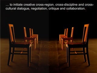 … to initiate creative cross-region, cross-discipline and cross-
cultural dialogue, negotiation, critique and collaboration.
 