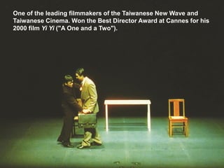 One of the leading filmmakers of the Taiwanese New Wave and
Taiwanese Cinema. Won the Best Director Award at Cannes for his
2000 film Yi Yi ("A One and a Two").
 