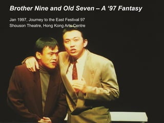 Brother Nine and Old Seven – A ‘97 Fantasy
Jan 1997, Journey to the East Festival 97
Shouson Theatre, Hong Kong Arts Centre
 