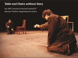 Jan 1997, Journey to the East Festival 97
Shouson Theatre, Hong Kong Arts Centre
Table and Chairs without Story
 