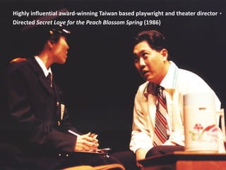 Highly influential award-winning Taiwan based playwright and theater director。
Directed Secret Love for the Peach Blossom Spring (1986)
 
