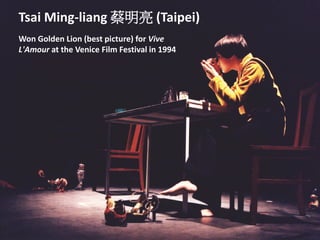Tsai Ming-liang 蔡明亮 (Taipei)
Won Golden Lion (best picture) for Vive
L'Amour at the Venice Film Festival in 1994
 
