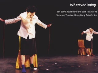 Whatever Doing
Jan 1998, Journey to the East Festival 98
Shouson Theatre, Hong Kong Arts Centre
 