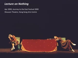 Lecture on Nothing
Apr 2000, Journey to the East Festival 2000
Shouson Theatre, Hong Kong Arts Centre
 