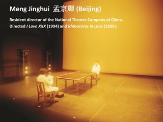 Meng Jinghui 孟京輝 (Beijing)
Resident director of the National Theatre Company of China.
Directed I Love XXX (1994) and Rhinoceros in Love (1999).
 
