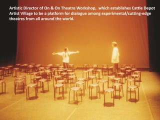 Artistic Director of On & On Theatre Workshop, which establishes Cattle Depot
Artist Village to be a platform for dialogue among experimental/cutting-edge
theatres from all around the world.
 