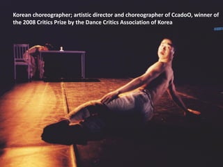 Korean choreographer; artistic director and choreographer of CcadoO, winner of
the 2008 Critics Prize by the Dance Critics Association of Korea
 