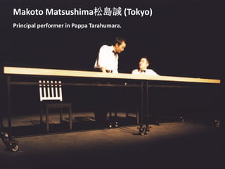 Makoto Matsushima松島誠 (Tokyo)
Principal performer in Pappa Tarahumara.
 