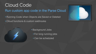 •Background Jobs

•For long running jobs

•Can be scheduled

Run custom app code in the Parse Cloud
Cloud Code
•Running Code when Objects are Saved or Deleted

•Cloud functions & custom webhooks
 