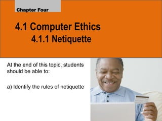 4.1 Computer Ethics
4.1.1 Netiquette
Chapter Four
At the end of this topic, students
should be able to:
a) Identify the rules of netiquette
 