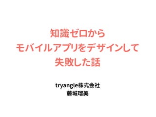 知識ゼロから

モバイルアプリをデザインして

失敗した話
tryangle株式会社

藤城瑠美
 
