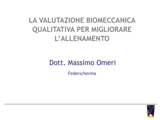 LA VALUTAZIONE BIOMECCANICA
QUALITATIVA PER MIGLIORARE
L’ALLENAMENTO
Dott. Massimo Omeri
Federscherma
 