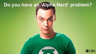 Do you have an ‘Alpha Nerd’ problem?
 
