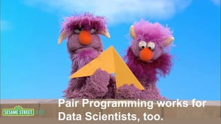 Pair Programming works for
Data Scientists, too.
 