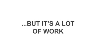 ...BUT IT’S A LOT
OF WORK
 