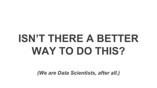 ISN’T THERE A BETTER
WAY TO DO THIS?
(We are Data Scientists, after all.)
 