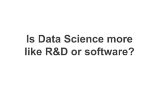 Is Data Science more
like R&D or software?
 