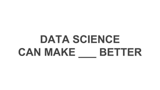 DATA SCIENCE
CAN MAKE ___ BETTER
Data Science is awesome!
 