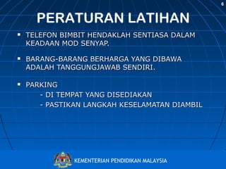 6

PERATURAN LATIHAN






TELEFON BIMBIT HENDAKLAH SENTIASA DALAM
KEADAAN MOD SENYAP.
BARANG-BARANG BERHARGA YANG DIBAWA
ADALAH TANGGUNGJAWAB SENDIRI.
PARKING
- DI TEMPAT YANG DISEDIAKAN
- PASTIKAN LANGKAH KESELAMATAN DIAMBIL

Bahagian Pembangunan Kurikulum
KEMENTERIAN PENDIDIKAN MALAYSIA
http://www.moe.gov.my/bpk

 