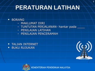 7

PERATURAN LATIHAN





BORANG
- MAKLUMAT DIRI
- TUNTUTAN PERJALANAN- hantar pada ____
- PENILAIAN LATIHAN
- PENILAIAN PENCERAMAH
TALIAN INTERNET
BUKU RUJUKAN

Bahagian Pembangunan Kurikulum
KEMENTERIAN PENDIDIKAN MALAYSIA
http://www.moe.gov.my/bpk

 