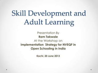Skill Development and
Adult Learning
Presentation By
Ram Takwale
At the Workshop on
Implementation Strategy for NVEQF in
Open Schooling in India
Kochi, 20 June 2013
 