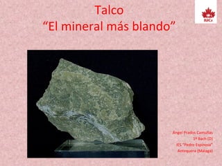Talco
“El mineral más blando”
Ángel Prados Camuñas
1º Bach (D)
IES “Pedro Espinosa”
Antequera (Málaga)
 