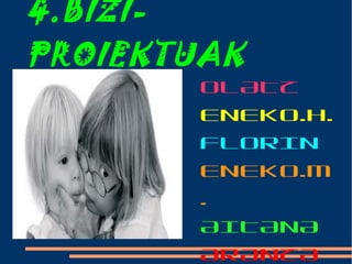 4.BIZI-
PROIEKTUAK
OLATZ
ENEKO.H.
FLORIN
ENEKO.M
.
AITANA
ARANZA
 